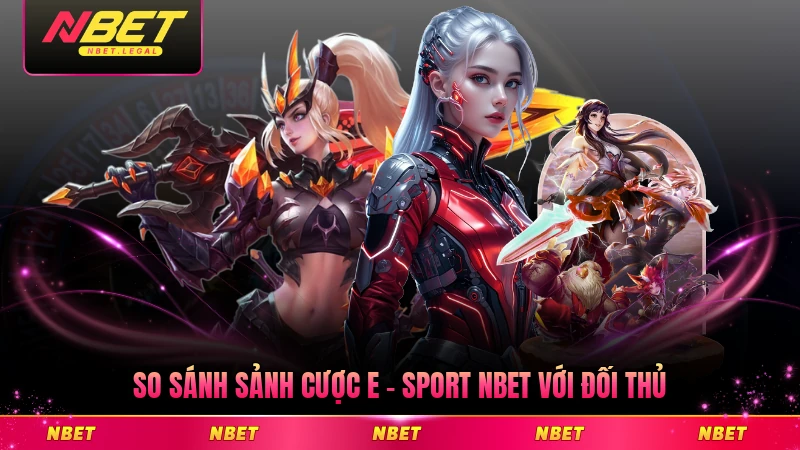 So sánh sảnh cược E - sport NBET với đối thủ trực tuyến toàn diện nhất